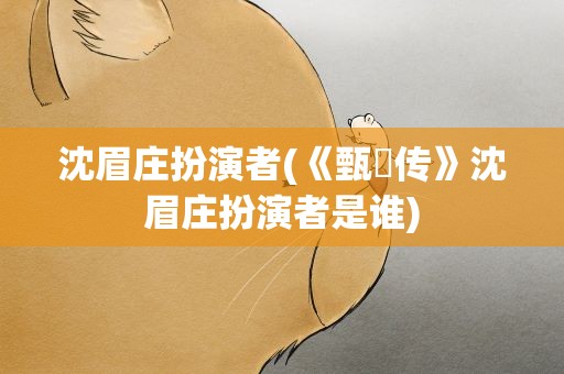 沈眉庄扮演者(《甄嬛传》沈眉庄扮演者是谁)