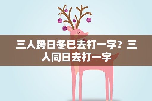 三人跨日冬已去打一字？三人同日去打一字