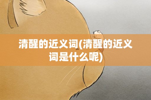 清醒的近义词(清醒的近义词是什么呢)