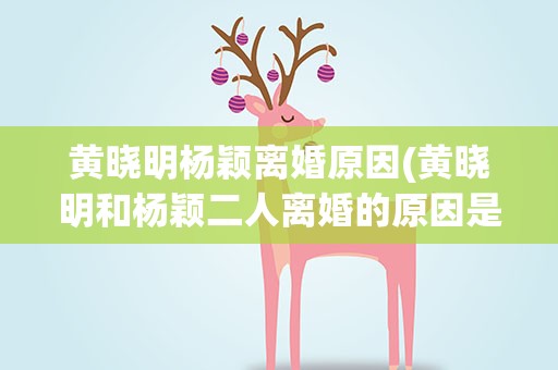 黄晓明杨颖离婚原因(黄晓明和杨颖二人离婚的原因是何)