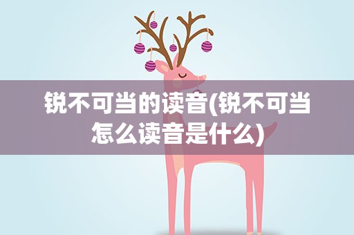 锐不可当的读音(锐不可当怎么读音是什么)