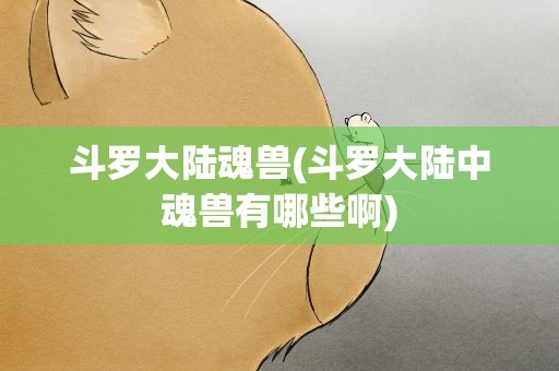 斗罗大陆魂兽(斗罗大陆中魂兽有哪些啊)
