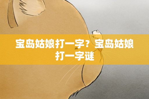 宝岛姑娘打一字？宝岛姑娘打一字谜