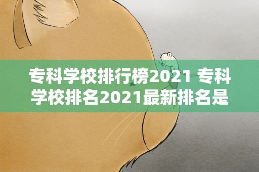 专科学校排行榜2021 专科学校排名2021最新排名是什么