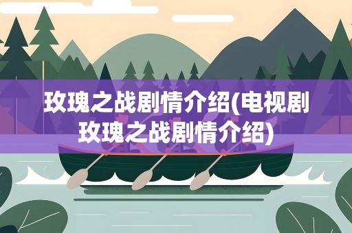 玫瑰之战剧情介绍(电视剧玫瑰之战剧情介绍)