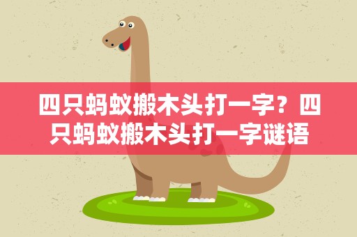四只蚂蚁搬木头打一字？四只蚂蚁搬木头打一字谜语