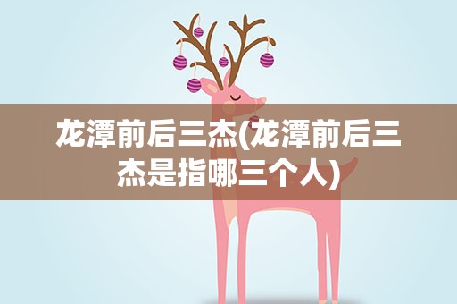 龙潭前后三杰(龙潭前后三杰是指哪三个人)