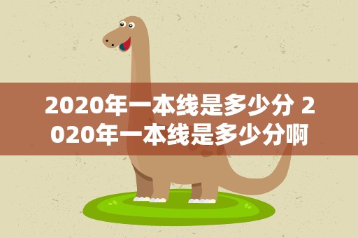 2020年一本线是多少分 2020年一本线是多少分啊