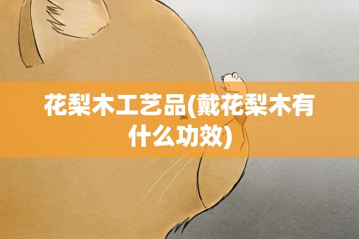 花梨木工艺品(戴花梨木有什么功效)