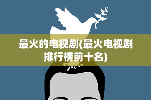 最火的电视剧(最火电视剧排行榜前十名)