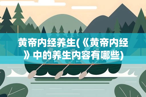 黄帝内经养生(《黄帝内经》中的养生内容有哪些)