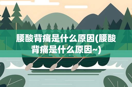 腰酸背痛是什么原因(腰酸背痛是什么原因~)