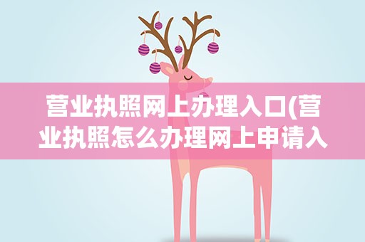 营业执照网上办理入口(营业执照怎么办理网上申请入口)
