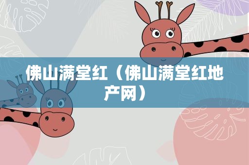 佛山满堂红（佛山满堂红地产网）