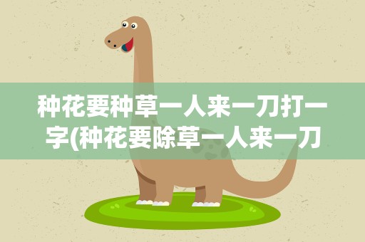 种花要种草一人来一刀打一字(种花要除草一人来一刀打一字)