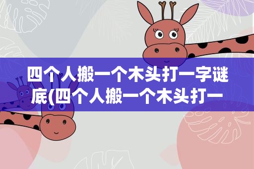 四个人搬一个木头打一字谜底(四个人搬一个木头打一字谜底是啥)