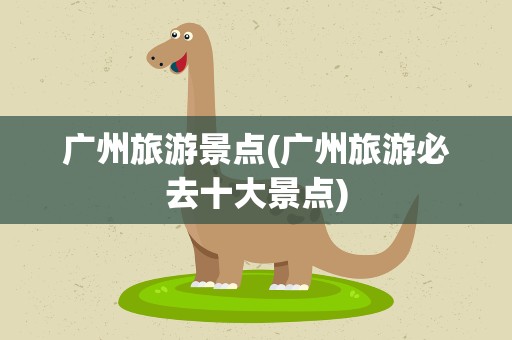 广州旅游景点(广州旅游必去十大景点)