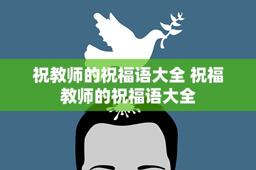 祝教师的祝福语大全 祝福教师的祝福语大全