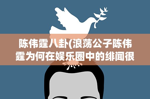 陈伟霆八卦(浪荡公子陈伟霆为何在娱乐圈中的绯闻很少)