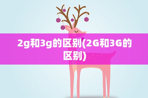 2g和3g的区别(2G和3G的区别)