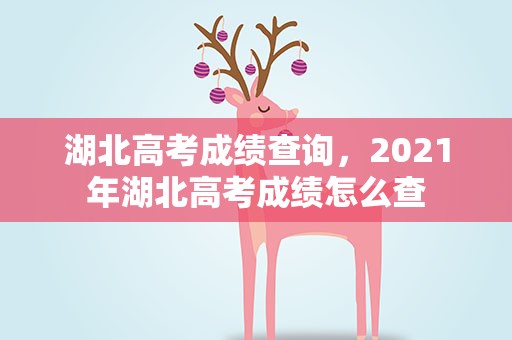 湖北高考成绩查询，2021年湖北高考成绩怎么查
