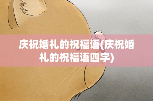 庆祝婚礼的祝福语(庆祝婚礼的祝福语四字)