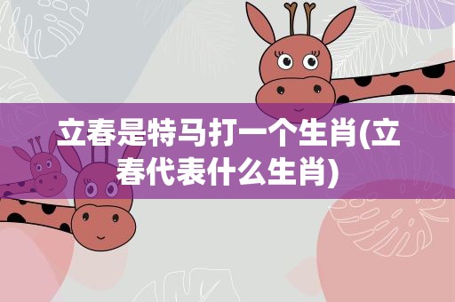 立春是特马打一个生肖(立春代表什么生肖)