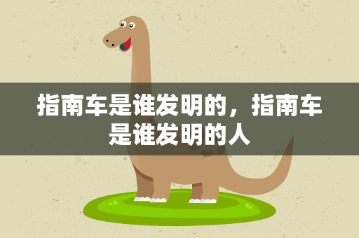 指南车是谁发明的，指南车是谁发明的人
