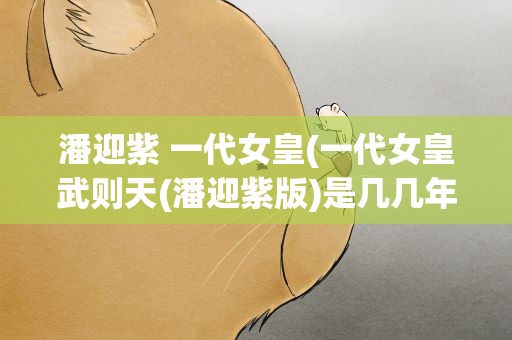 潘迎紫 一代女皇(一代女皇武则天(潘迎紫版)是几几年版的)