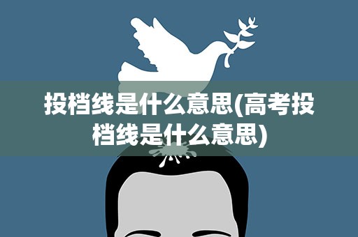 投档线是什么意思(高考投档线是什么意思)