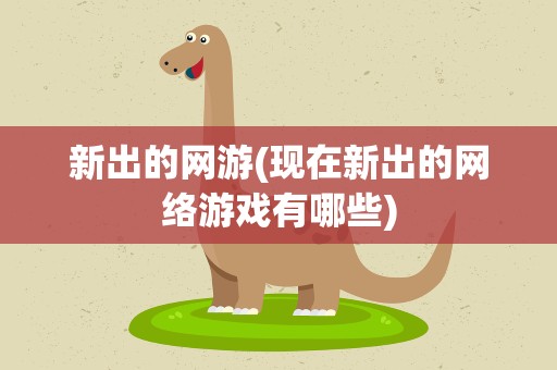 新出的网游(现在新出的网络游戏有哪些)