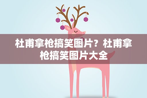 杜甫拿枪搞笑图片？杜甫拿枪搞笑图片大全