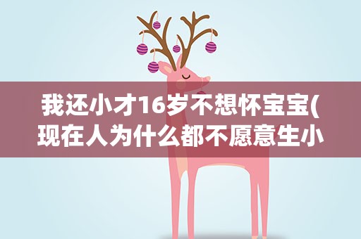 我还小才16岁不想怀宝宝(现在人为什么都不愿意生小宝宝了)
