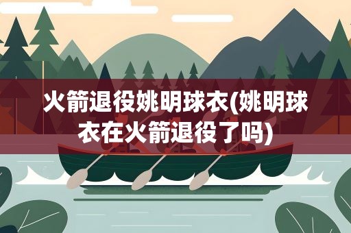 火箭退役姚明球衣(姚明球衣在火箭退役了吗)