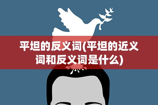 平坦的反义词(平坦的近义词和反义词是什么)