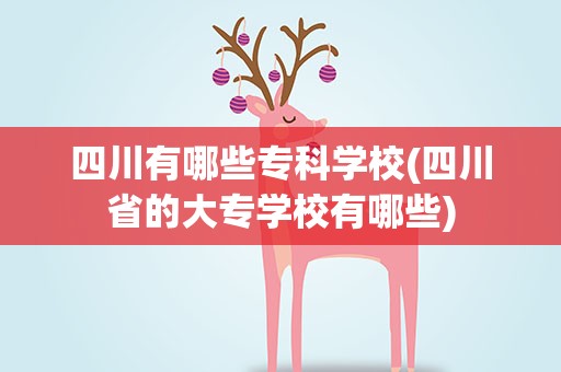 四川有哪些专科学校(四川省的大专学校有哪些)