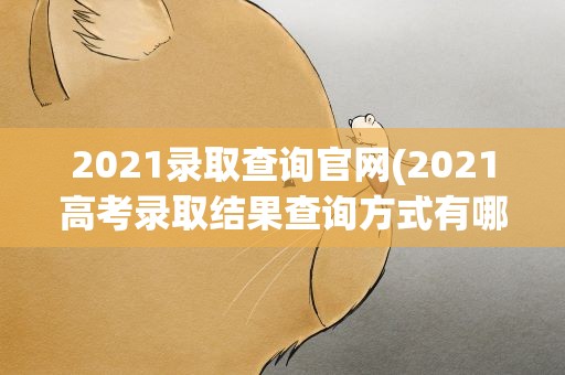 2021录取查询官网(2021高考录取结果查询方式有哪些)