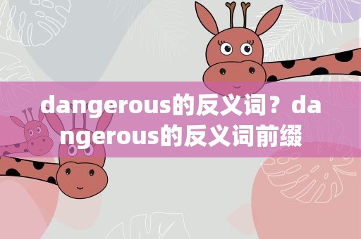 dangerous的反义词？dangerous的反义词前缀