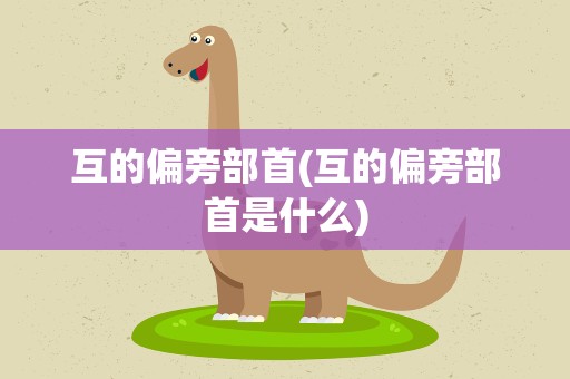 互的偏旁部首(互的偏旁部首是什么)