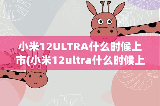 小米12ULTRA什么时候上市(小米12ultra什么时候上市)