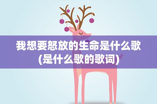 我想要怒放的生命是什么歌(是什么歌的歌词)