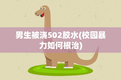 男生被浇502胶水(校园暴力如何根治)