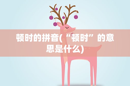 顿时的拼音(“顿时”的意思是什么)