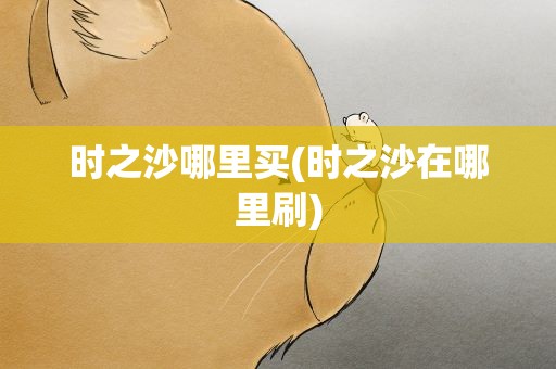 时之沙哪里买(时之沙在哪里刷)