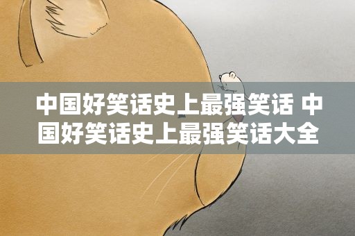 中国好笑话史上最强笑话 中国好笑话史上最强笑话大全