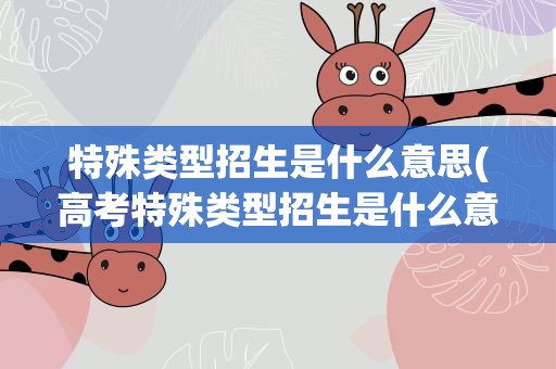 特殊类型招生是什么意思(高考特殊类型招生是什么意思)