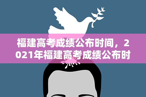 福建高考成绩公布时间，2021年福建高考成绩公布时间是什么时候