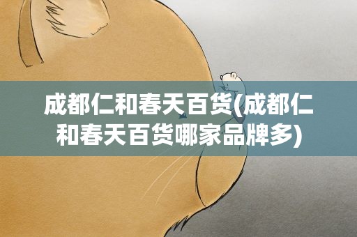 成都仁和春天百货(成都仁和春天百货哪家品牌多)