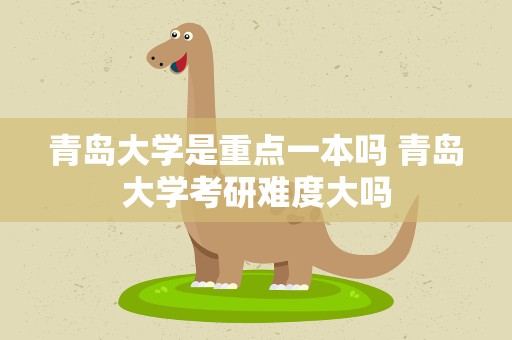 青岛大学是重点一本吗 青岛大学考研难度大吗