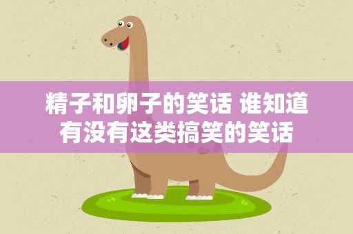 精子和卵子的笑话 谁知道有没有这类搞笑的笑话